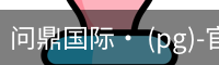问鼎国际· (pg)-官方网站